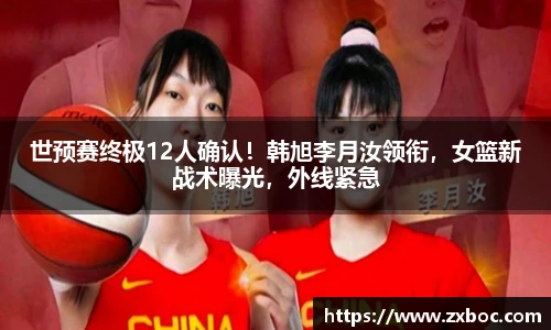 世预赛终极12人确认！韩旭李月汝领衔，女篮新战术曝光，外线紧急