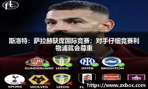 斯洛特：萨拉赫缺席国际竞赛；对手仔细竞赛利物浦就会尊重